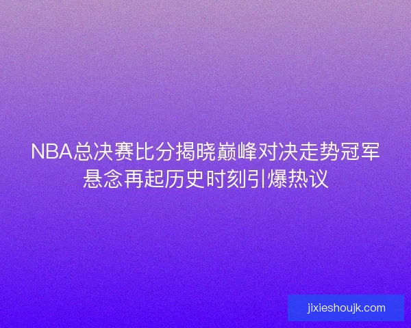 NBA总决赛比分揭晓巅峰对决走势冠军悬念再起历史时刻引爆热议