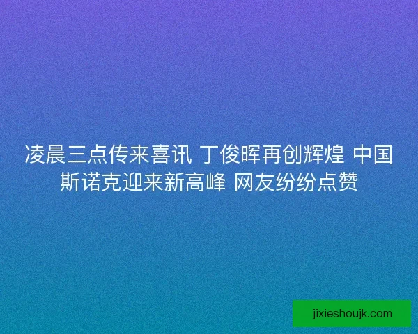 凌晨三点传来喜讯 丁俊晖再创辉煌 中国斯诺克迎来新高峰 网友纷纷点赞