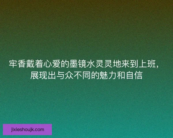 牢香戴着心爱的墨镜水灵灵地来到上班，展现出与众不同的魅力和自信