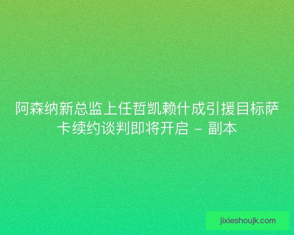 阿森纳新总监上任哲凯赖什成引援目标萨卡续约谈判即将开启 - 副本