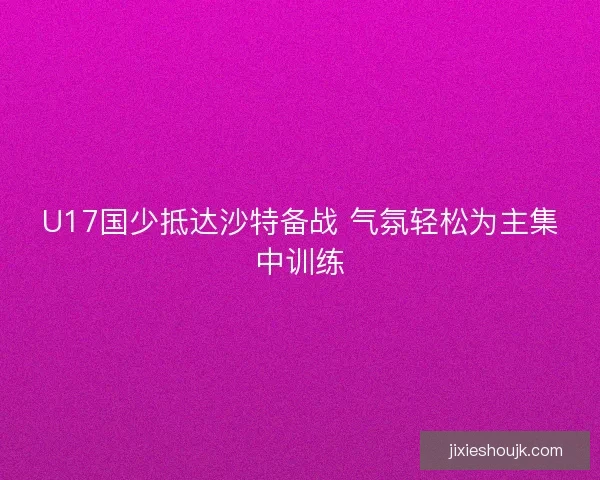 U17国少抵达沙特备战 气氛轻松为主集中训练