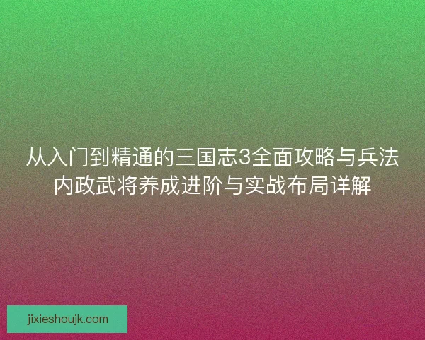 从入门到精通的三国志3全面攻略与兵法内政武将养成进阶与实战布局详解