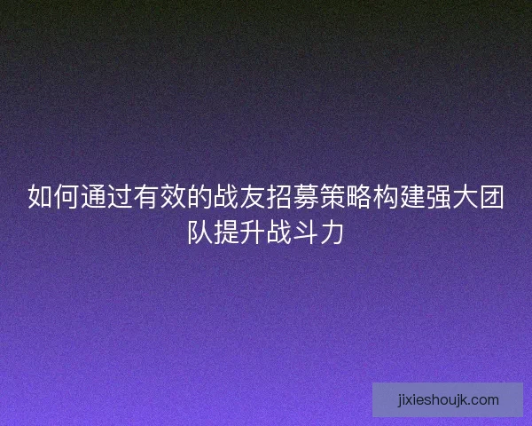 如何通过有效的战友招募策略构建强大团队提升战斗力