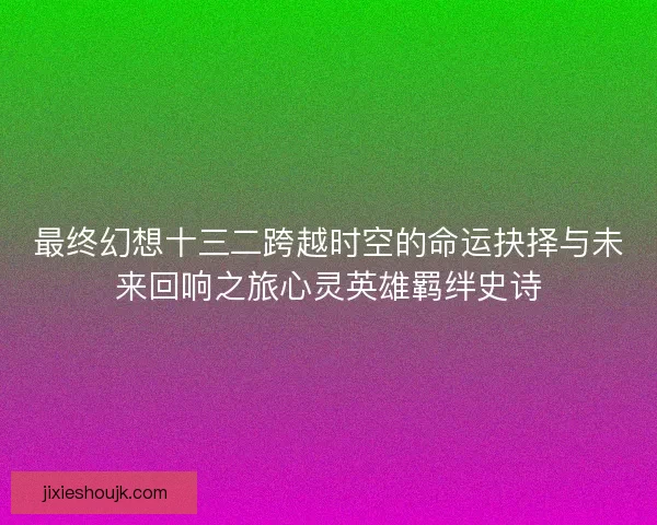 最终幻想十三二跨越时空的命运抉择与未来回响之旅心灵英雄羁绊史诗
