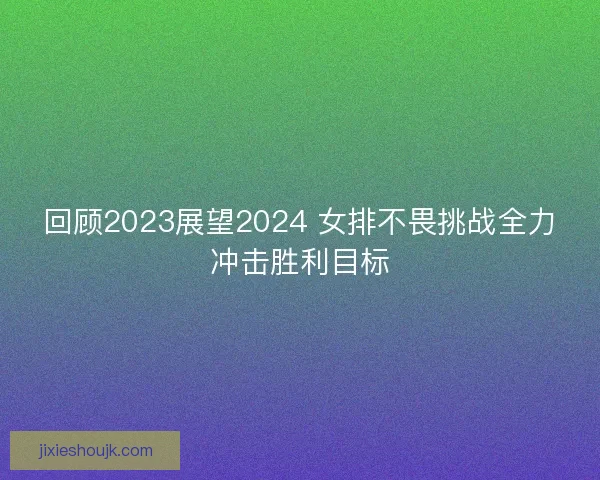 回顾2023展望2024 女排不畏挑战全力冲击胜利目标