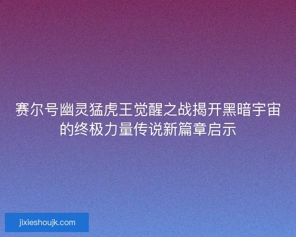 赛尔号幽灵猛虎王觉醒之战揭开黑暗宇宙的终极力量传说新篇章启示