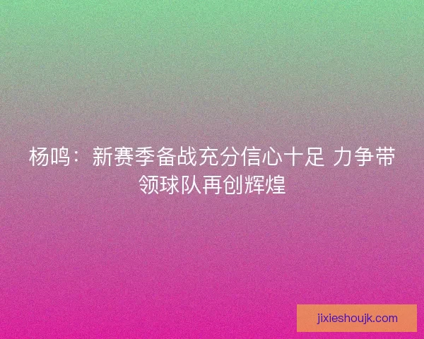 杨鸣：新赛季备战充分信心十足 力争带领球队再创辉煌