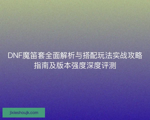 DNF魔笛套全面解析与搭配玩法实战攻略指南及版本强度深度评测