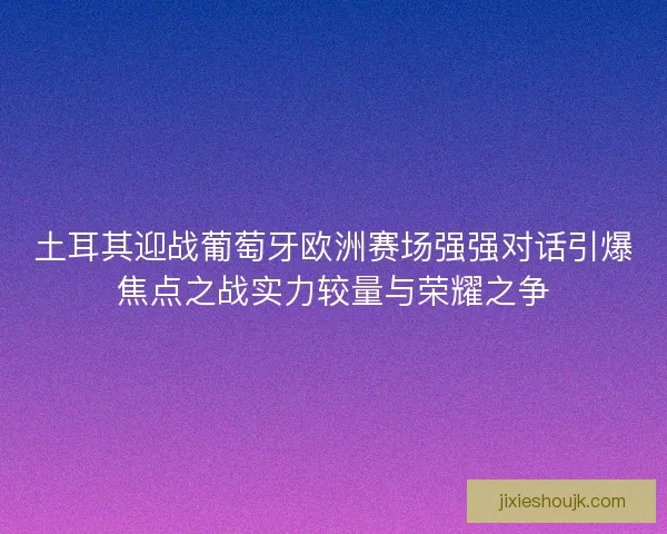 土耳其迎战葡萄牙欧洲赛场强强对话引爆焦点之战实力较量与荣耀之争