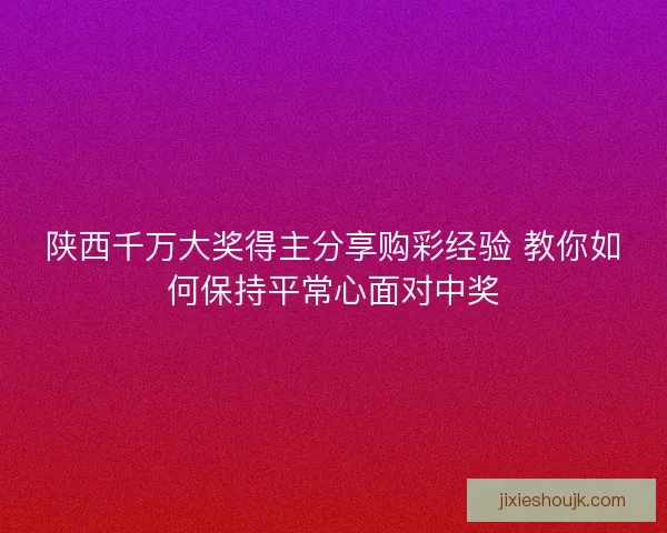 陕西千万大奖得主分享购彩经验 教你如何保持平常心面对中奖
