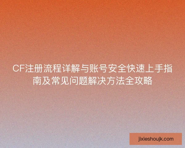 CF注册流程详解与账号安全快速上手指南及常见问题解决方法全攻略