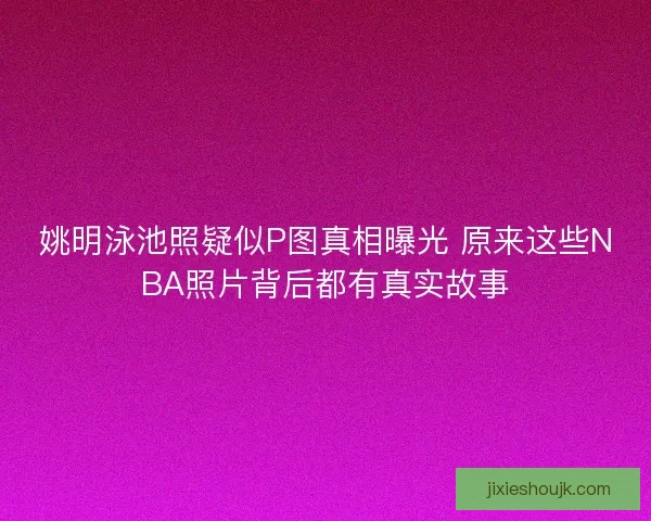 姚明泳池照疑似P图真相曝光 原来这些NBA照片背后都有真实故事