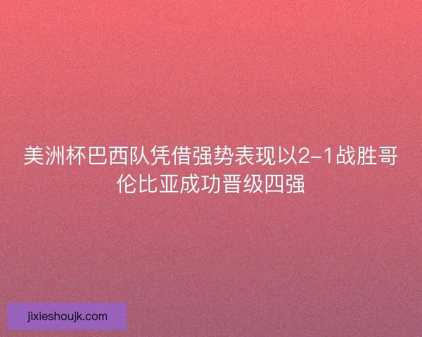 美洲杯巴西队凭借强势表现以2-1战胜哥伦比亚成功晋级四强
